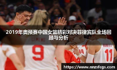 2019年奥预赛中国女篮精彩对决菲律宾队全场回顾与分析
