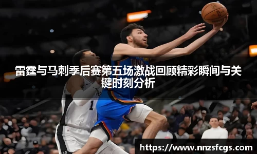 雷霆与马刺季后赛第五场激战回顾精彩瞬间与关键时刻分析